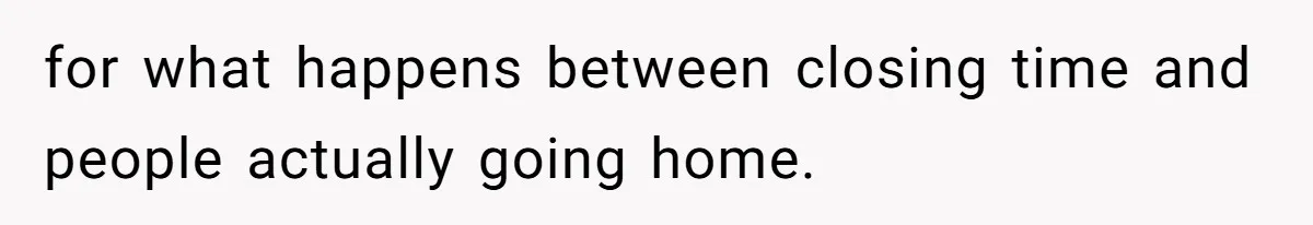 for what happens between closing time and people actually going home.