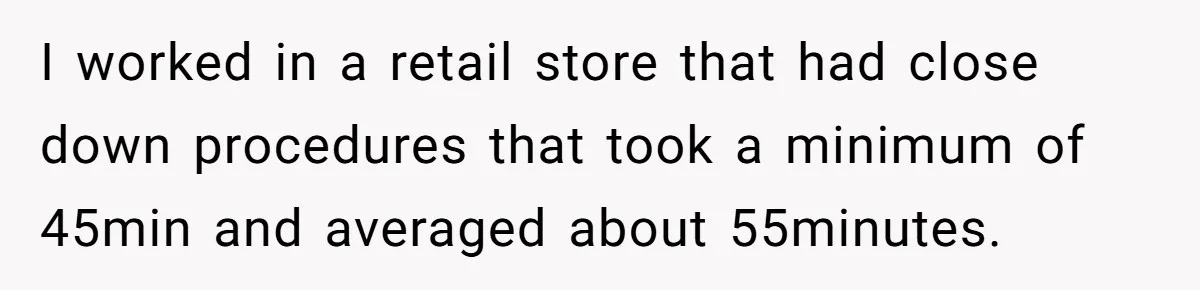 I worked in a retail store that had close down procedures that took a minimum of 45min and averaged about 55minutes.