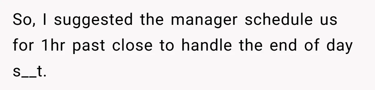 So, I suggested the manager schedule us for 1hr past close to handle the end of day s__t.