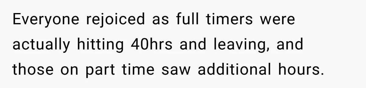 Everyone rejoiced as full timers were actually hitting 40hrs and leaving, and those on part time saw additional hours.