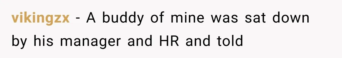 vikingzx − A buddy of mine was sat down by his manager and HR and told
