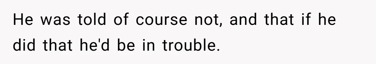 He was told of course not, and that if he did that he'd be in trouble.