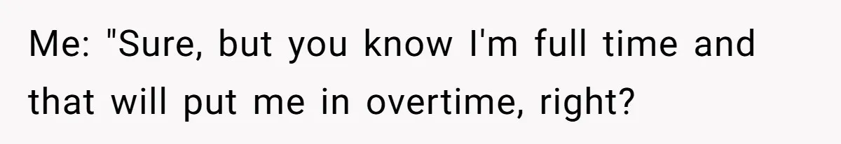 Me: "Sure, but you know I'm full time and that will put me in overtime, right?