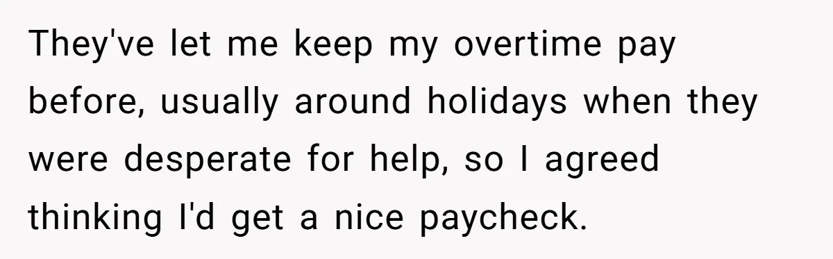 They've let me keep my overtime pay before, usually around holidays when they were desperate for help, so I agreed thinking I'd get a nice paycheck.