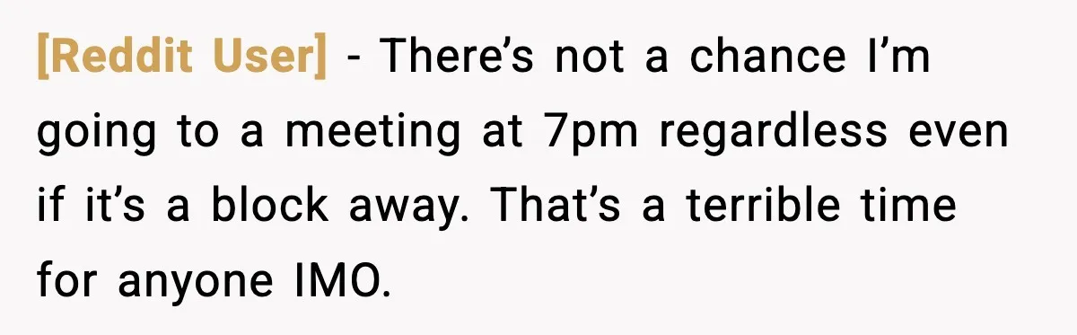 [Reddit User] - There’s not a chance I’m going to a meeting at 7pm regardless even if it’s a block away. That’s a terrible time for anyone IMO.
