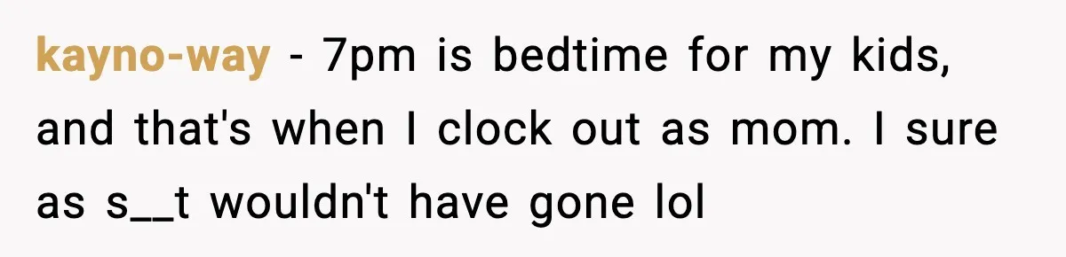 kayno-way - 7pm is bedtime for my kids, and that's when I clock out as mom. I sure as s__t wouldn't have gone lol