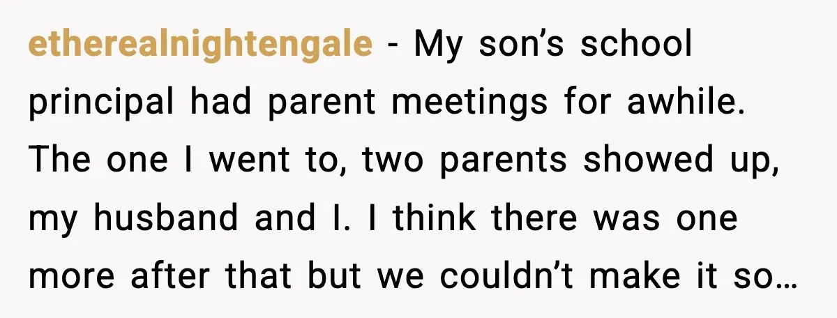 etherealnightengale - My son’s school principal had parent meetings for awhile. The one I went to, two parents showed up, my husband and I. I think there was one more...