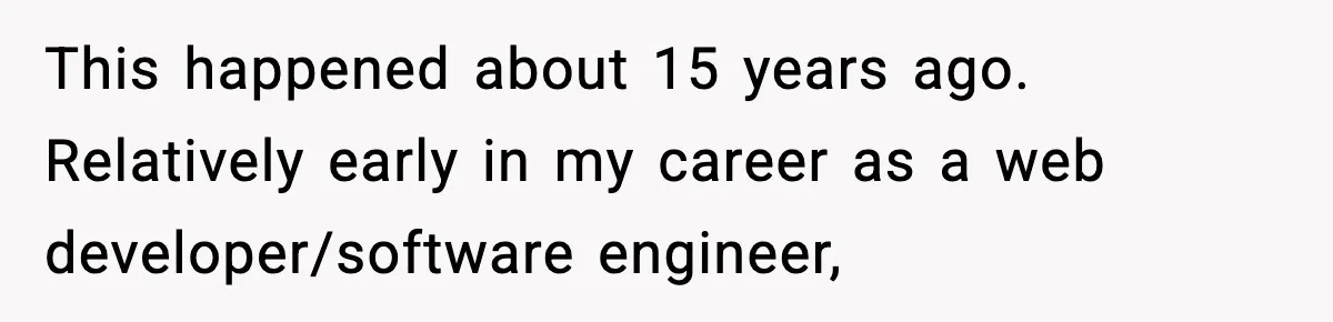 This happened about 15 years ago. Relatively early in my career as a web developer/software engineer,
