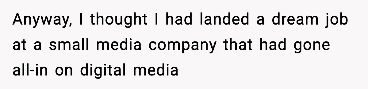 Anyway, I thought I had landed a dream job at a small media company that had gone all-in on digital media