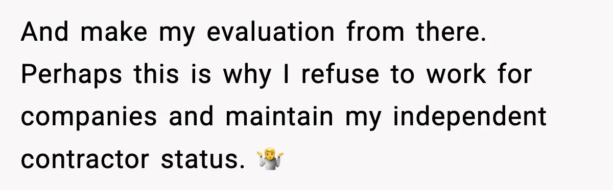 And make my evaluation from there. Perhaps this is why I refuse to work for companies and maintain my independent contractor status. 🤷