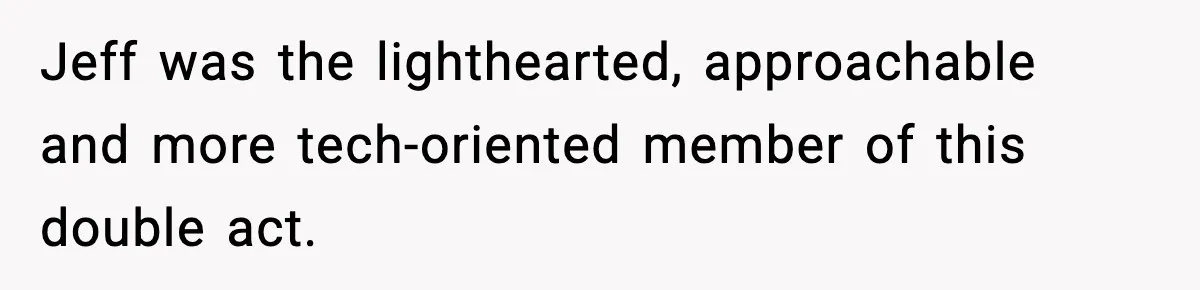Jeff was the lighthearted, approachable and more tech-oriented member of this double act.