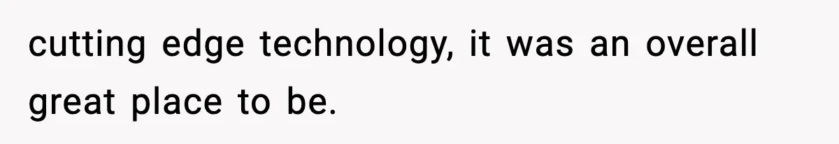 cutting edge technology, it was an overall great place to be.