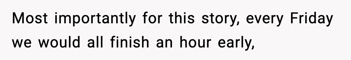 Most importantly for this story, every Friday we would all finish an hour early,