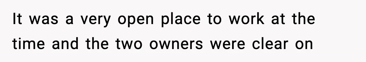 It was a very open place to work at the time and the two owners were clear on