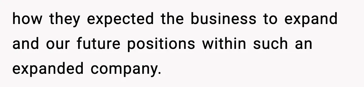 how they expected the business to expand and our future positions within such an expanded company.