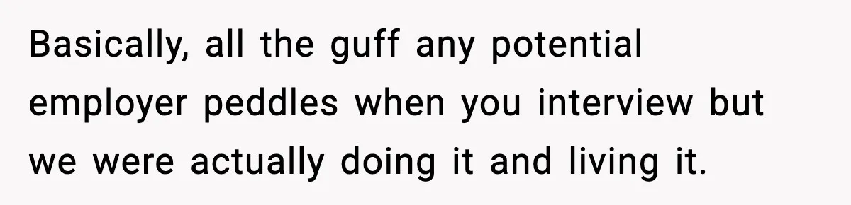 Basically, all the guff any potential employer peddles when you interview but we were actually doing it and living it.
