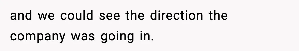 and we could see the direction the company was going in.