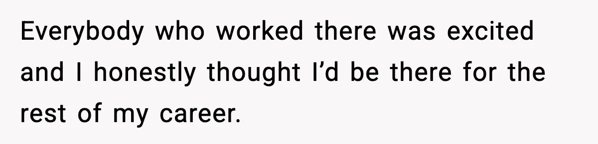 Everybody who worked there was excited and I honestly thought I’d be there for the rest of my career.