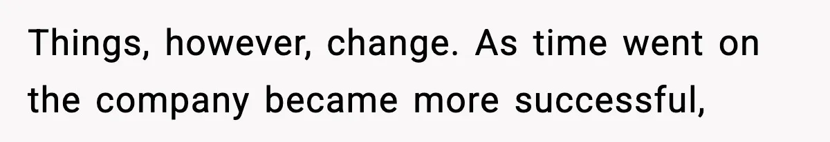 Things, however, change. As time went on the company became more successful,