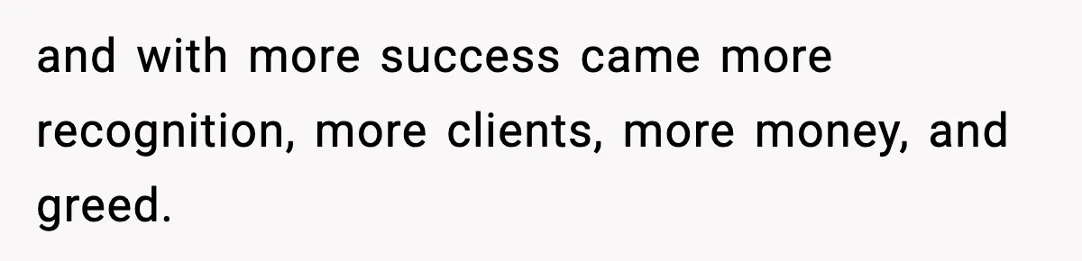 and with more success came more recognition, more clients, more money, and greed.