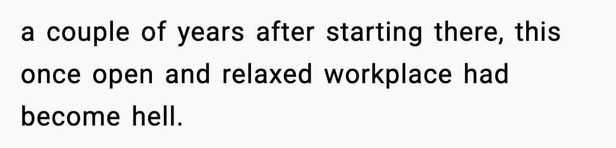 a couple of years after starting there, this once open and relaxed workplace had become hell.