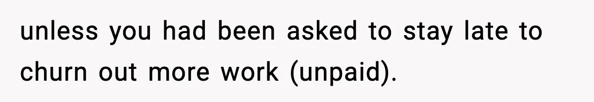 unless you had been asked to stay late to churn out more work (unpaid).
