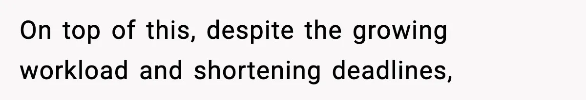 On top of this, despite the growing workload and shortening deadlines,