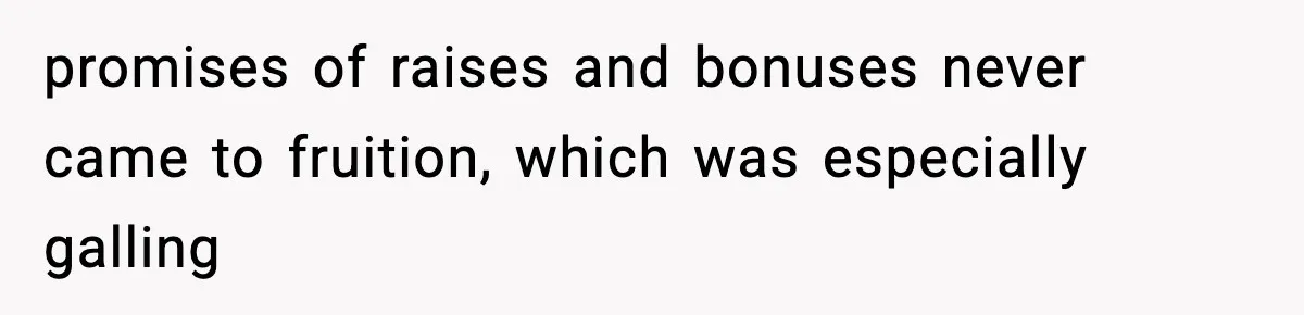 promises of raises and bonuses never came to fruition, which was especially galling