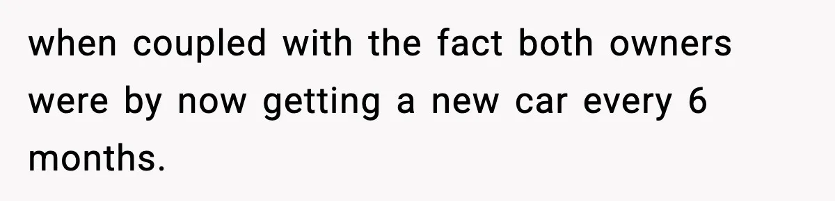 when coupled with the fact both owners were by now getting a new car every 6 months.