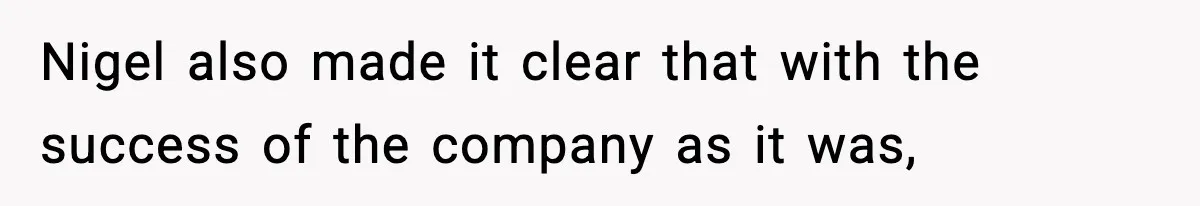 Nigel also made it clear that with the success of the company as it was,