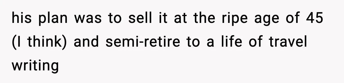 his plan was to sell it at the ripe age of 45 (I think) and semi-retire to a life of travel writing