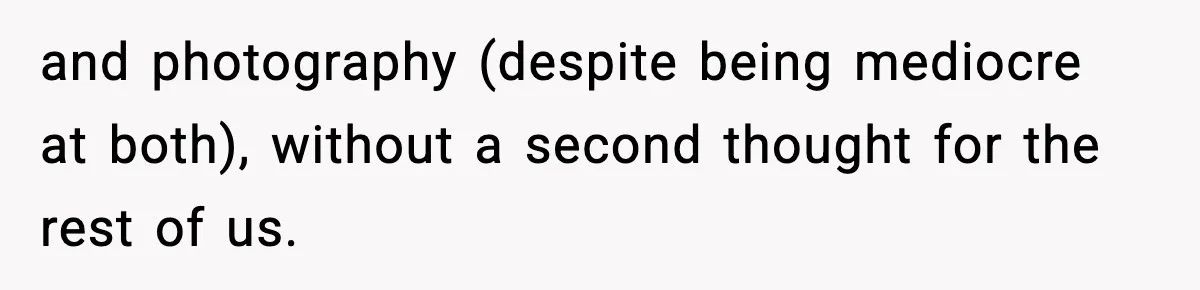 and photography (despite being mediocre at both), without a second thought for the rest of us.