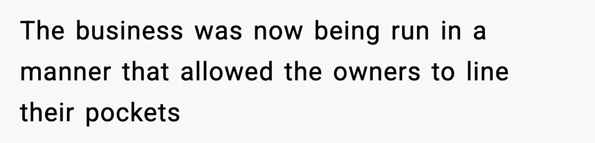 The business was now being run in a manner that allowed the owners to line their pockets