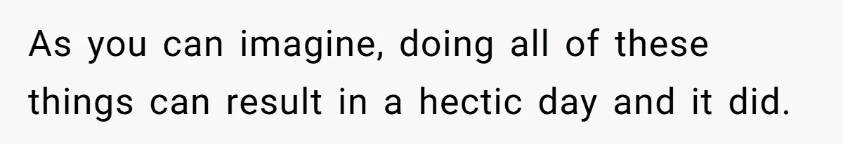 As you can imagine, doing all of these things can result in a hectic day and it did.