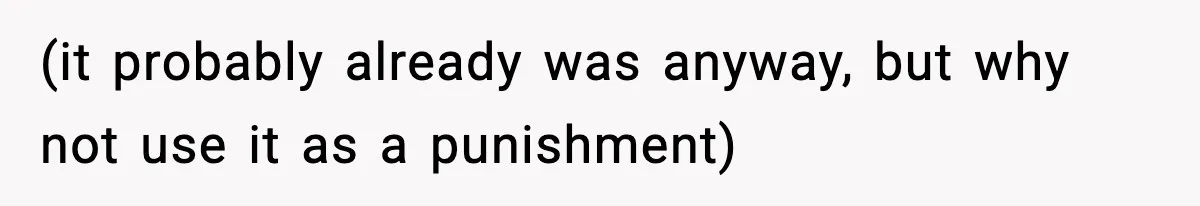 (it probably already was anyway, but why not use it as a punishment)