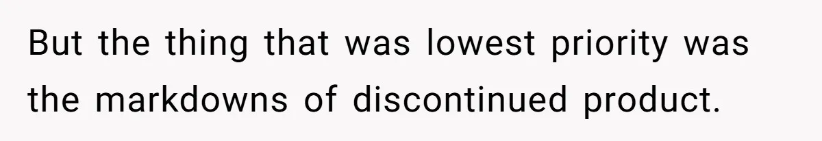 But the thing that was lowest priority was the markdowns of discontinued product.