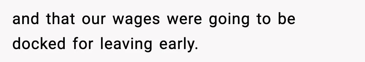 and that our wages were going to be docked for leaving early.