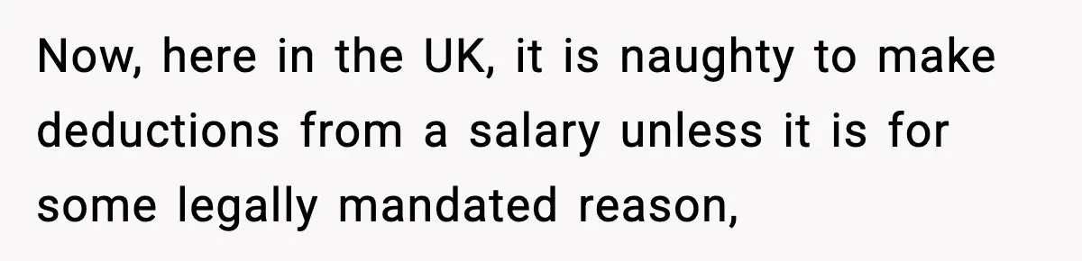 Now, here in the UK, it is naughty to make deductions from a salary unless it is for some legally mandated reason,