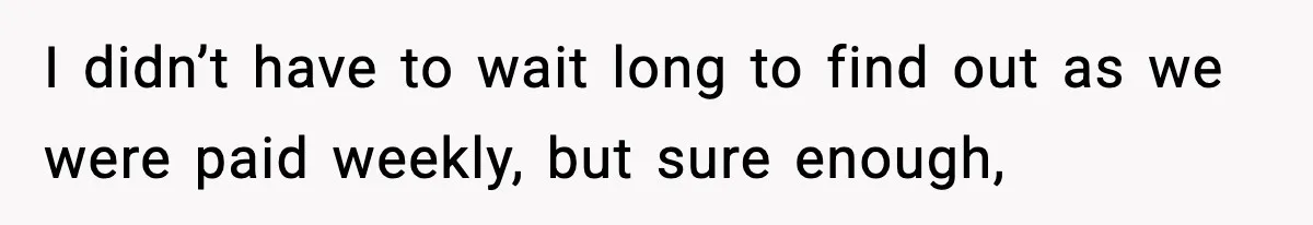 I didn’t have to wait long to find out as we were paid weekly, but sure enough,
