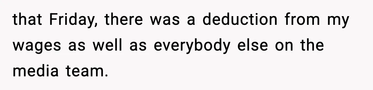 that Friday, there was a deduction from my wages as well as everybody else on the media team.
