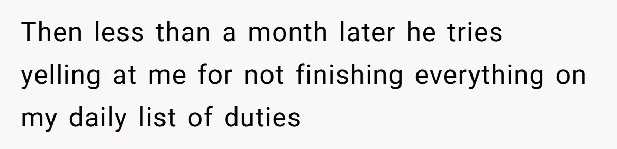 Then less than a month later he tries yelling at me for not finishing everything on my daily list of duties