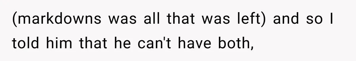 (markdowns was all that was left) and so I told him that he can't have both,