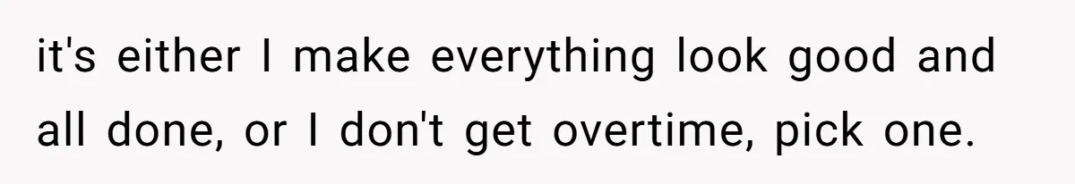 it's either I make everything look good and all done, or I don't get overtime, pick one.