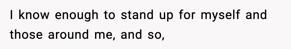 I know enough to stand up for myself and those around me, and so,