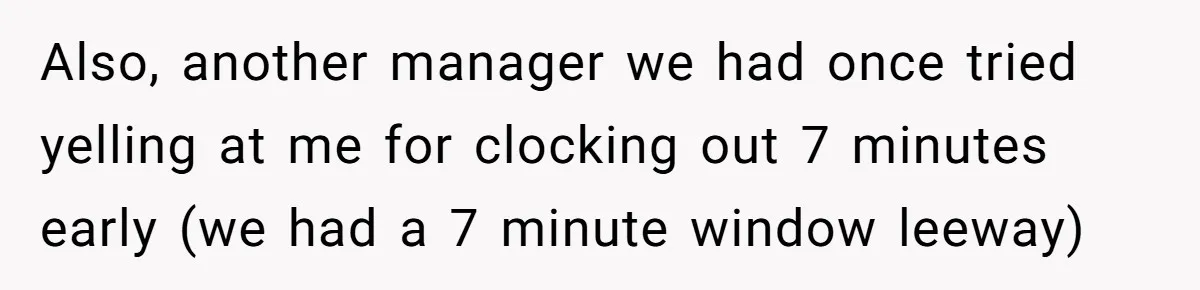 Also, another manager we had once tried yelling at me for clocking out 7 minutes early (we had a 7 minute window leeway)