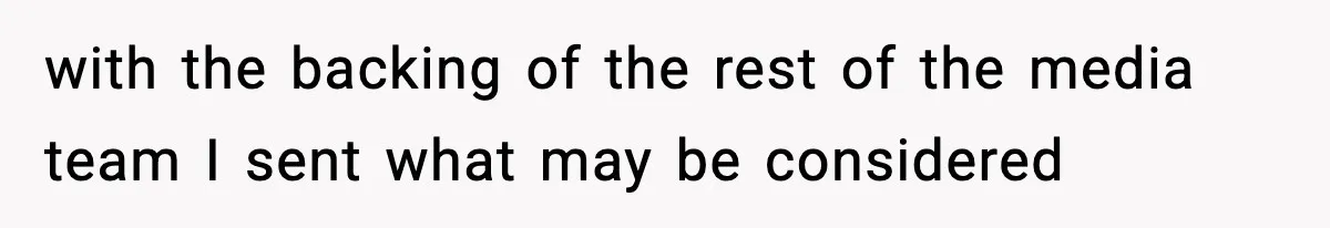 with the backing of the rest of the media team I sent what may be considered