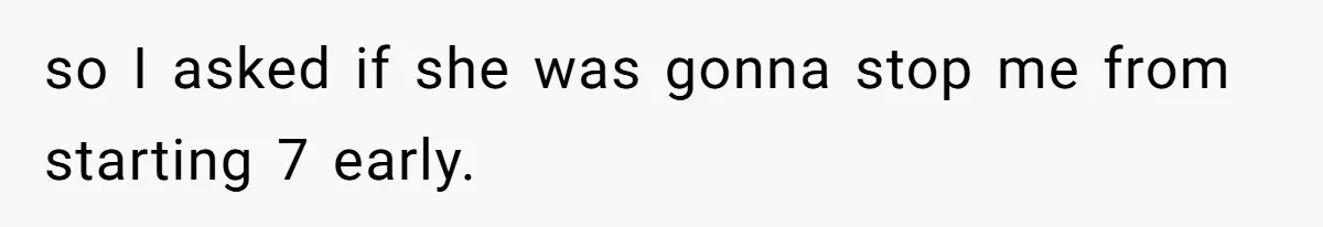 so I asked if she was gonna stop me from starting 7 early.