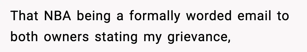 That NBA being a formally worded email to both owners stating my grievance,