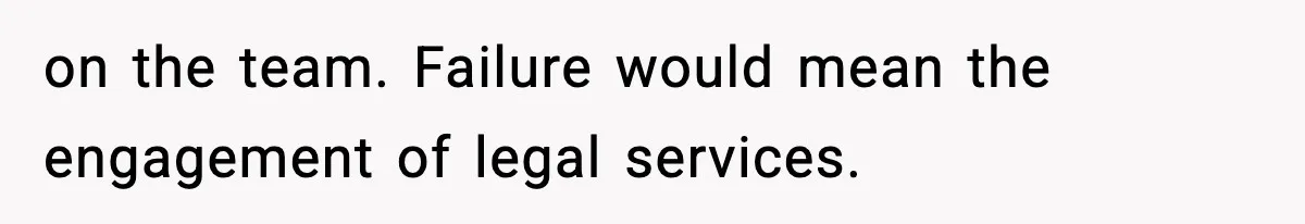 on the team. Failure would mean the engagement of legal services.