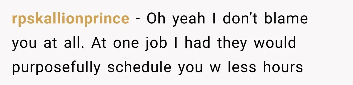 rpskallionprince − Oh yeah I don’t blame you at all. At one job I had they would purposefully schedule you w less hours